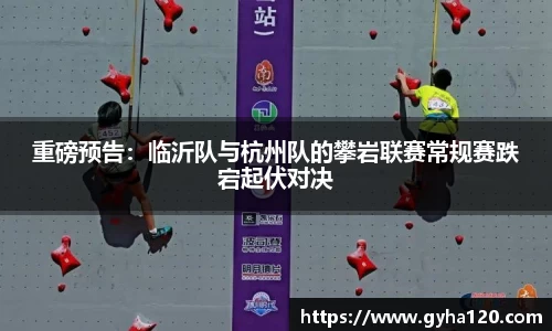 重磅预告：临沂队与杭州队的攀岩联赛常规赛跌宕起伏对决
