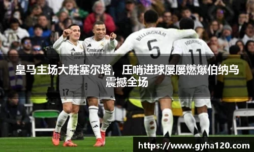 皇马主场大胜塞尔塔，压哨进球屡屡燃爆伯纳乌震撼全场