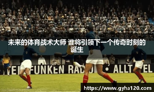 未来的体育战术大师 谁将引领下一个传奇时刻的诞生
