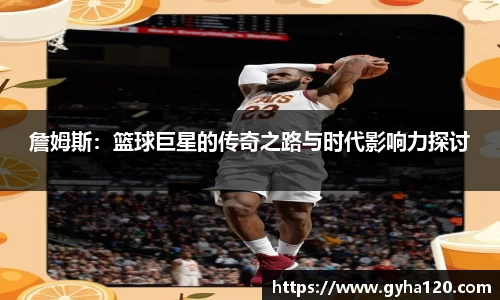 詹姆斯：篮球巨星的传奇之路与时代影响力探讨