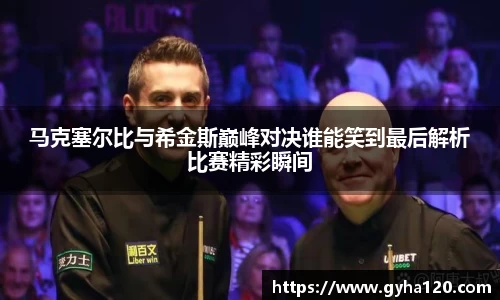 马克塞尔比与希金斯巅峰对决谁能笑到最后解析比赛精彩瞬间