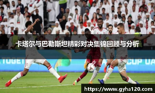 卡塔尔与巴勒斯坦精彩对决集锦回顾与分析