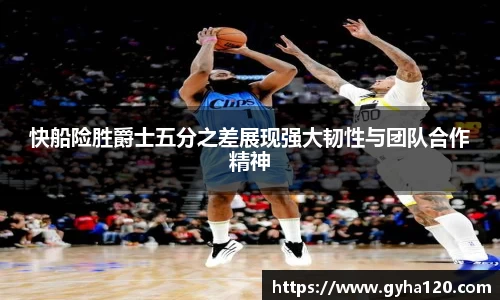 快船险胜爵士五分之差展现强大韧性与团队合作精神