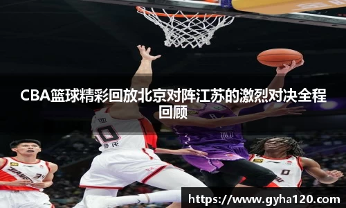 CBA篮球精彩回放北京对阵江苏的激烈对决全程回顾